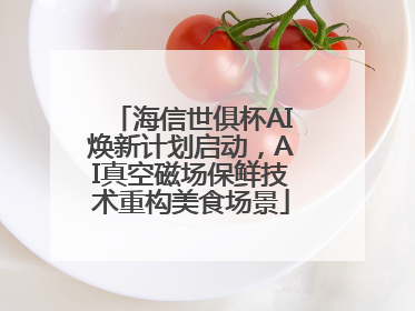 海信世俱杯AI焕新计划启动，AI真空磁场保鲜技术重构美食场景