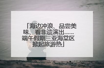 海边冲浪、品尝美味、看非遗演出……端午假期三亚海棠区掀起旅游热