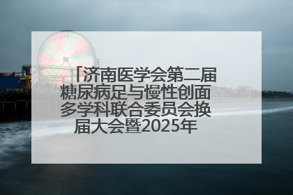 济南医学会第二届糖尿病足与慢性创面多学科联合委员会换届大会暨2025年学术年会成功举行
