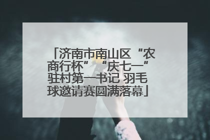 济南市南山区“农商行杯”“庆七一”驻村第一书记 羽毛球邀请赛圆满落幕