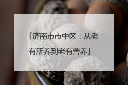 济南市市中区：从老有所养到老有善养