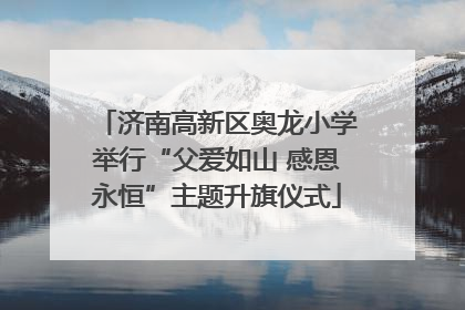 济南高新区奥龙小学举行“父爱如山 感恩永恒”主题升旗仪式