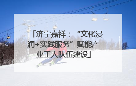 济宁嘉祥：“文化浸润+实践服务”赋能产业工人队伍建设