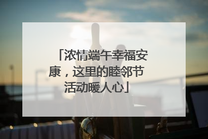浓情端午幸福安康，这里的睦邻节活动暖人心