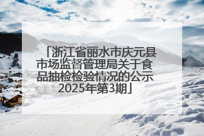 浙江省丽水市庆元县市场监督管理局关于食品抽检检验情况的公示2025年第3期