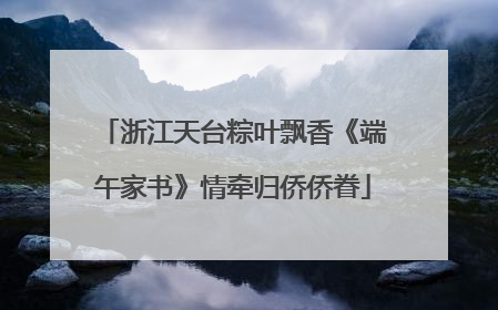浙江天台粽叶飘香《端午家书》情牵归侨侨眷