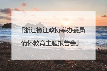 浙江椒江政协举办委员情怀教育主题报告会