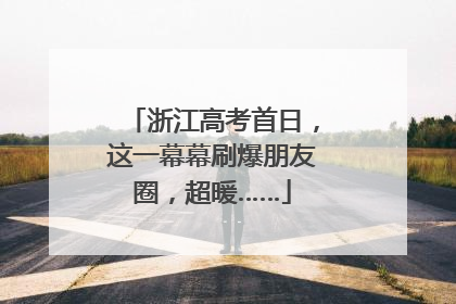 浙江高考首日，这一幕幕刷爆朋友圈，超暖……