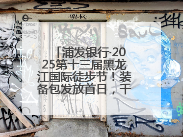 浦发银行·2025第十三届黑龙江国际徒步节！装备包发放首日，千余人领取