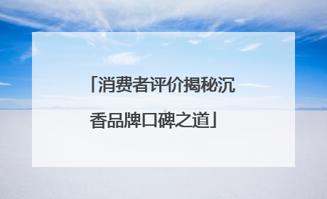 消费者评价揭秘沉香品牌口碑之道