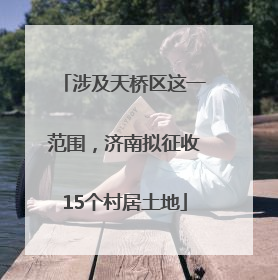 涉及天桥区这一范围，济南拟征收15个村居土地