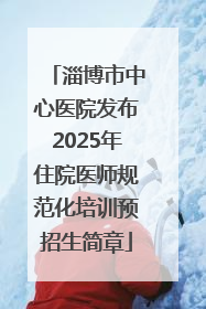 淄博市中心医院发布2025年住院医师规范化培训预招生简章
