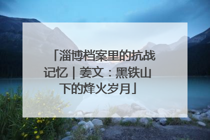 淄博档案里的抗战记忆｜姜文：黑铁山下的烽火岁月