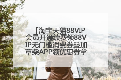 淘宝天猫88VIP会员开通续费领88VIP无门槛消费券叠加草柴APP领优惠券拿购物返利更省钱