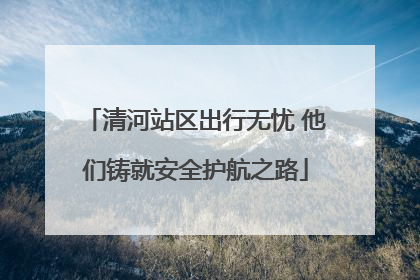 清河站区出行无忧 他们铸就安全护航之路