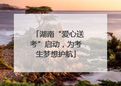 湖南“爱心送考”启动，为考生梦想护航