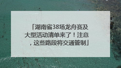 湖南省38场龙舟赛及大型活动清单来了！注意，这些路段将交通管制