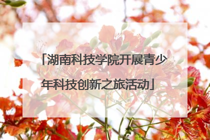 湖南科技学院开展青少年科技创新之旅活动