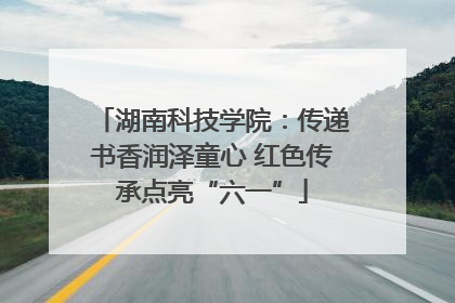 湖南科技学院：传递书香润泽童心 红色传承点亮“六一”