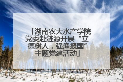 湖南农大水产学院党委赴涟源开展“立德树人，强渔报国”主题党建活动