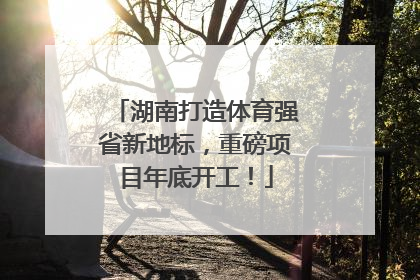 湖南打造体育强省新地标，重磅项目年底开工！