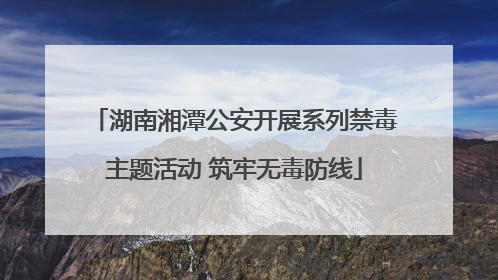 湖南湘潭公安开展系列禁毒主题活动 筑牢无毒防线