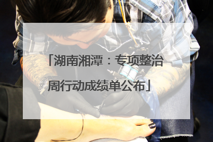 湖南湘潭：专项整治周行动成绩单公布