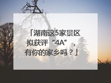 湖南这5家景区拟获评“4A”，有你的家乡吗？