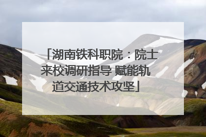 湖南铁科职院：院士来校调研指导 赋能轨道交通技术攻坚