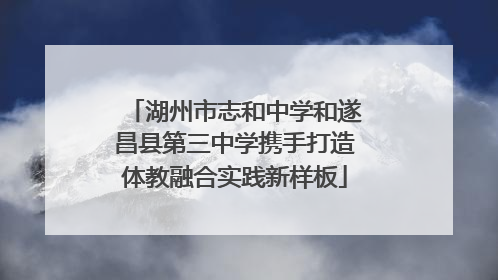 湖州市志和中学和遂昌县第三中学携手打造体教融合实践新样板