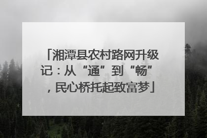 湘潭县农村路网升级记：从“通”到“畅”，民心桥托起致富梦