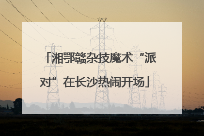 湘鄂赣杂技魔术“派对”在长沙热闹开场