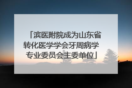 滨医附院成为山东省转化医学学会牙周病学专业委员会主委单位