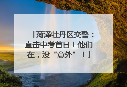菏泽牡丹区交警：直击中考首日！他们在，没“意外”！