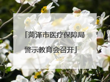 菏泽市医疗保障局警示教育会召开