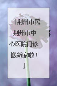 荆州市民 荆州市中心医院门诊搬新家啦！
