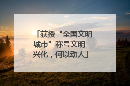 获授“全国文明城市”称号文明 兴化，何以动人