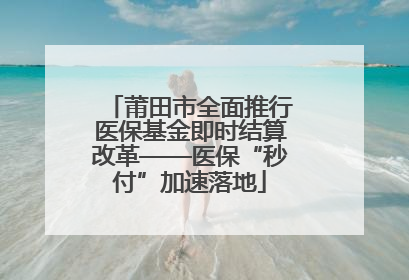 莆田市全面推行医保基金即时结算改革——医保“秒付”加速落地