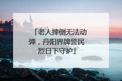 老人摔倒无法动弹，丹阳界牌警民烈日下守护