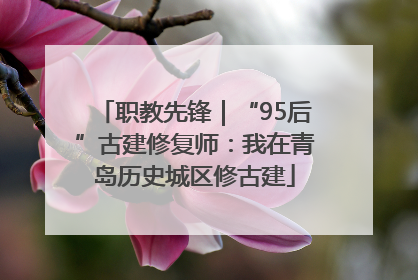 职教先锋｜“95后”古建修复师：我在青岛历史城区修古建