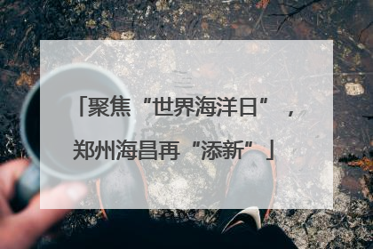 聚焦“世界海洋日”，郑州海昌再“添新”
