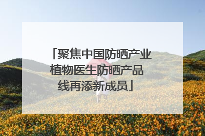 聚焦中国防晒产业 植物医生防晒产品线再添新成员