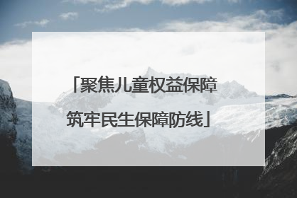 聚焦儿童权益保障 筑牢民生保障防线