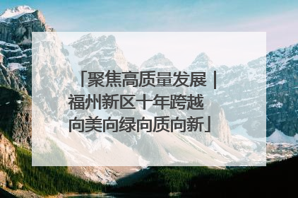 聚焦高质量发展｜福州新区十年跨越 向美向绿向质向新