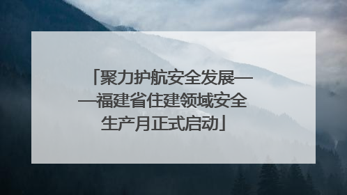 聚力护航安全发展——福建省住建领域安全生产月正式启动