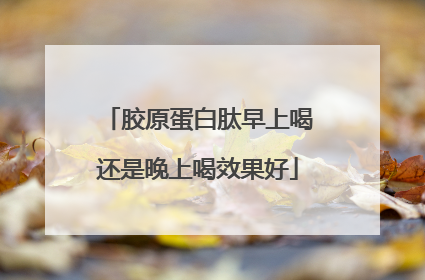 胶原蛋白肽早上喝还是晚上喝效果好