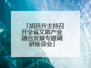 胡昌升主持召开全省文旅产业融合发展专题调研座谈会