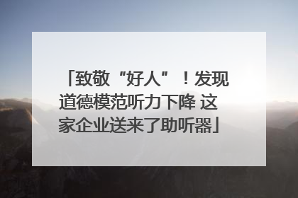 致敬“好人”！发现道德模范听力下降 这家企业送来了助听器
