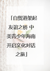 自贸港架起友谊之桥 中美青少年海南开启文化对话之旅