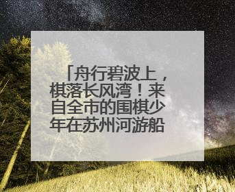 舟行碧波上，棋落长风湾！来自全市的围棋少年在苏州河游船上展开对决